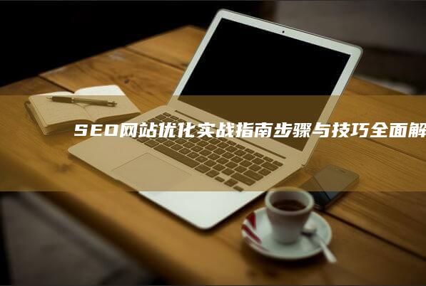 SEO网站优化实战指南：步骤与技巧全面解析